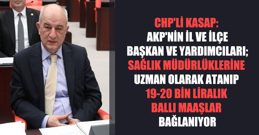 CHP’li Kasap: AKP’nin il ve ilçe başkan ve yardımcıları; sağlık müdürlüklerine uzman olarak atanıp 19-20 bin liralık ballı maaşlar bağlanıyor