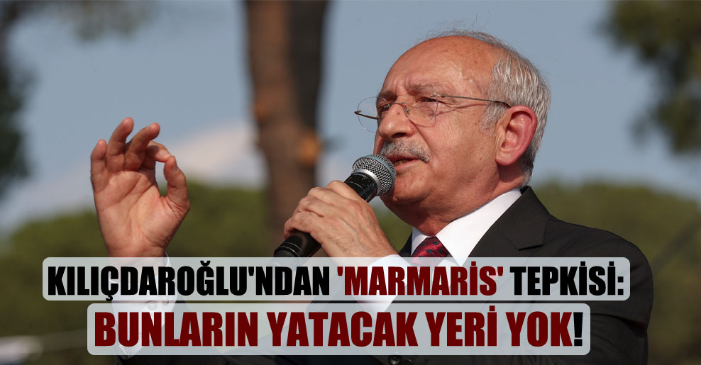 Kılıçdaroğlu’ndan ‘Marmaris’ tepkisi: Bunların yatacak yeri yok!