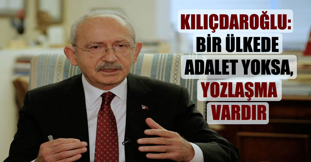 Kılıçdaroğlu: Bir ülkede adalet yoksa, yozlaşma vardır