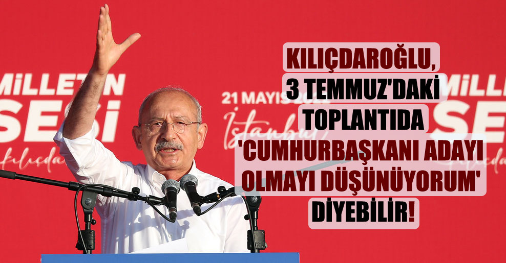 Kılıçdaroğlu, 3 Temmuz’daki toplantıda ‘Cumhurbaşkanı adayı olmayı düşünüyorum’ diyebilir!