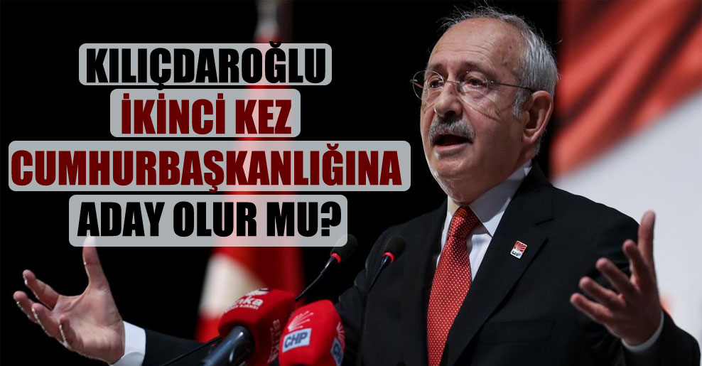 Kılıçdaroğlu ikinci kez Cumhurbaşkanlığına aday olur mu?
