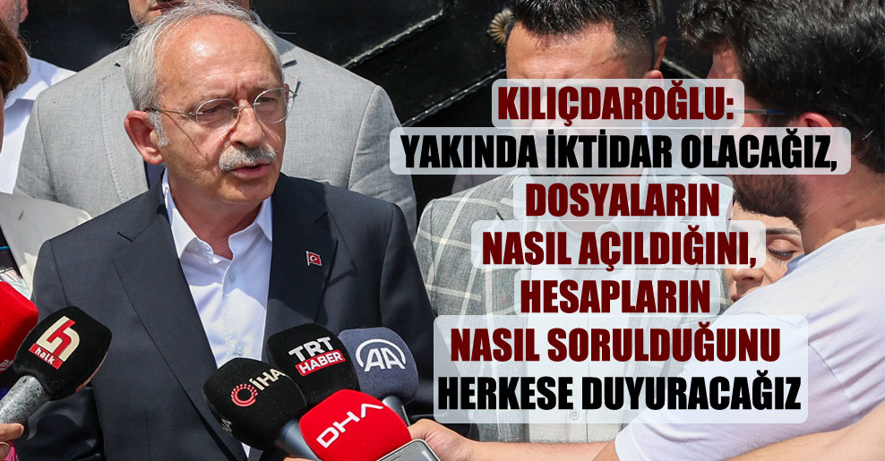Kılıçdaroğlu: Yakında iktidar olacağız, dosyaların nasıl açıldığını, hesapların nasıl sorulduğunu herkese duyuracağız