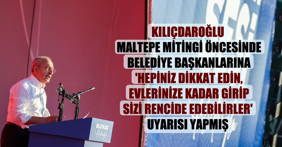 Kılıçdaroğlu Maltepe mitingi öncesinde belediye başkanlarına ‘Hepiniz dikkat edin, evlerinize kadar girip sizi rencide edebilirler’ uyarısı yapmış