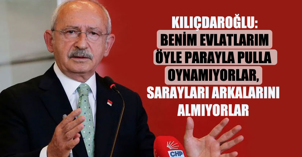 Kılıçdaroğlu: Benim evlatlarım öyle parayla pulla oynamıyorlar, sarayları arkalarını almıyorlar