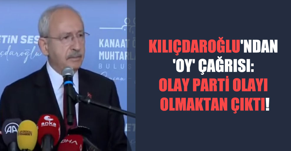 Kılıçdaroğlu’ndan ‘oy’ çağrısı: Olay parti olayı olmaktan çıktı!