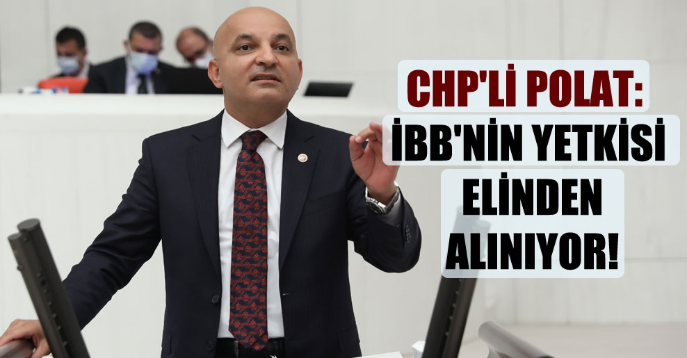 CHP’li Polat: İBB’nin yetkisi elinden alınıyor!
