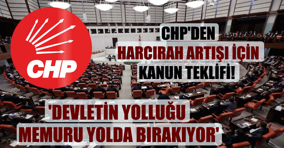 CHP’den harcırah artışı için kanun teklifi ‘Devletin yolluğu memuru yolda bırakıyor’