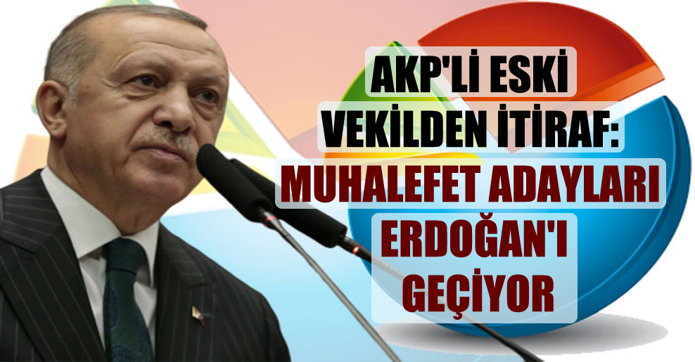 AKP’li eski vekilden itiraf: Muhalefet adayları Erdoğan’ı geçiyor