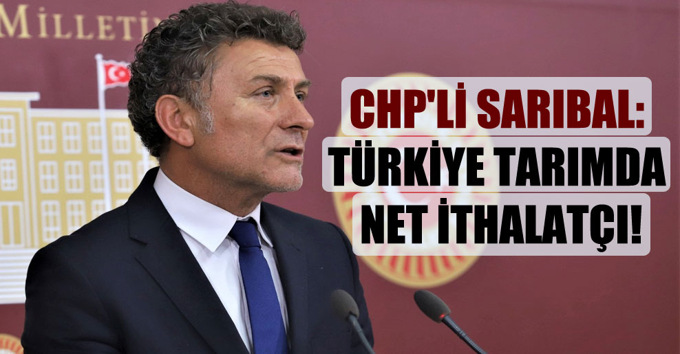 CHP’li Sarıbal: Türkiye tarımda net ithalatçı!