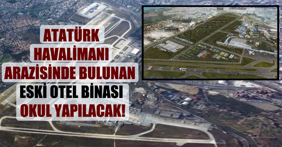 Atatürk Havalimanı arazisinde bulunan eski otel binası okul yapılacak!