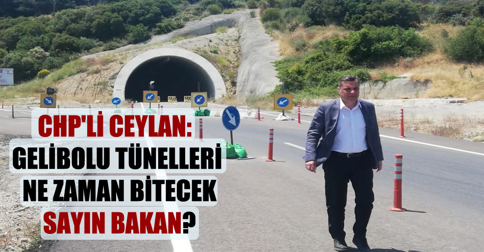 CHP’li Ceylan: Gelibolu tünelleri ne zaman bitecek sayın Bakan?