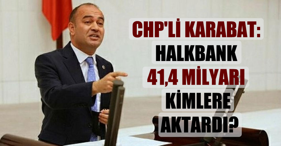 CHP’li Karabat: Halkbank 41,4 milyarı kimlere aktardı?
