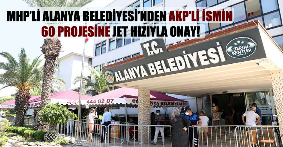 MHP’li Alanya Belediyesi’nden AKP’li ismin 60 projesine jet hızıyla onay!