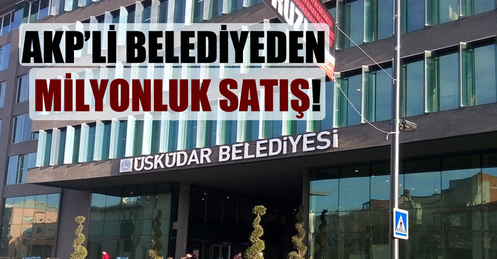 AKP’li belediyeden milyonluk satış!