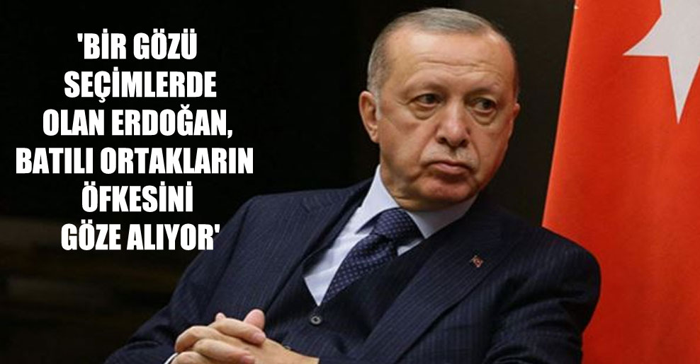 ‘Bir gözü seçimlerde olan Erdoğan, Batılı ortakların öfkesini göze alıyor’