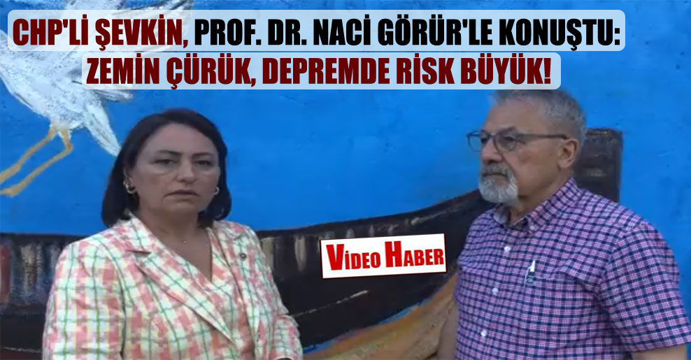 CHP’li Şevkin, Prof. Dr. Naci Görür’le konuştu: Zemin çürük, depremde risk büyük!