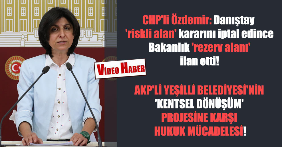 CHP’li Özdemir: Danıştay ‘riskli alan’ kararını iptal edince Bakanlık ‘rezerv alanı’ ilan etti!