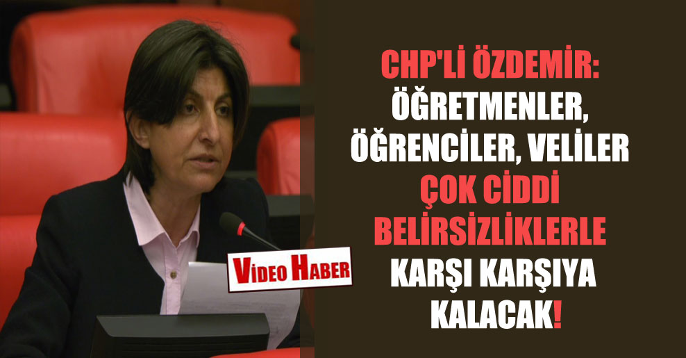 CHP’li Özdemir: Öğretmenler, öğrenciler, veliler çok ciddi belirsizliklerle karşı karşıya kalacak!