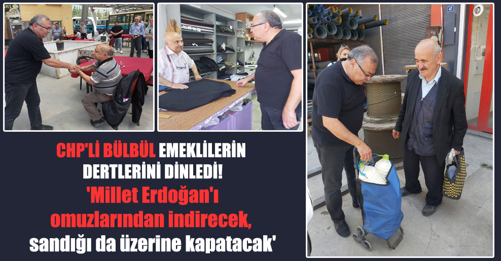 CHP’li Bülbül emeklilerin dertlerini dinledi! ‘Millet Erdoğan’ı omuzlarından indirecek, sandığı da üzerine kapatacak’