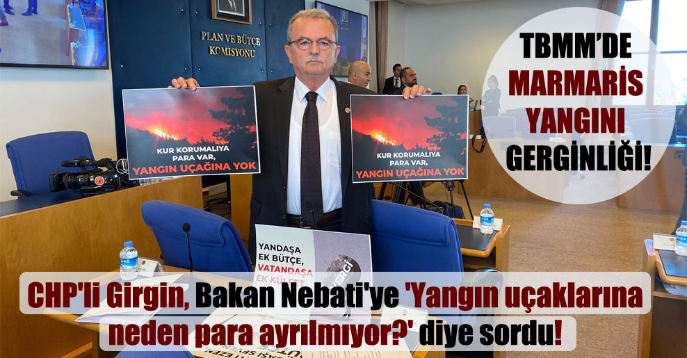 CHP’li Girgin, Bakan Nebati’ye ‘Yangın uçaklarına neden para ayrılmıyor?’ diye sordu!