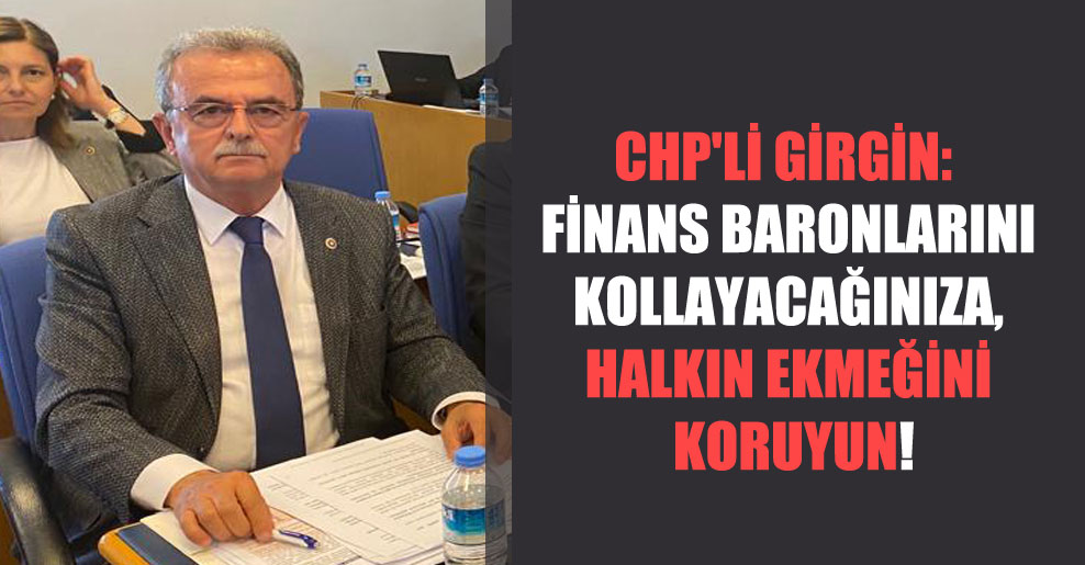 CHP’li Girgin: Finans baronlarını kollayacağınıza, halkın ekmeğini koruyun!
