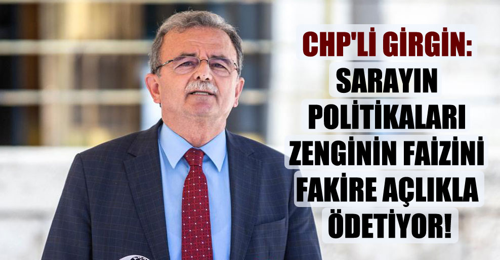 CHP’li Girgin: Sarayın politikaları zenginin faizini fakire açlıkla ödetiyor!