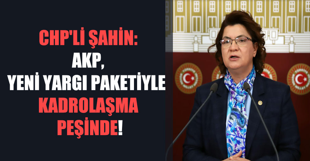 CHP’li Şahin: AKP yeni yargı paketiyle kadrolaşma peşinde!