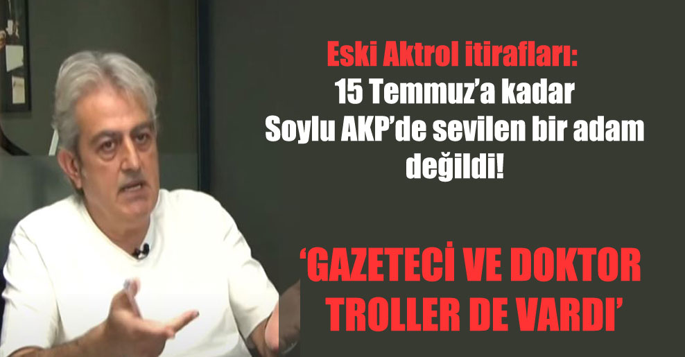 Eski Aktrol itirafları: 15 Temmuz’a kadar Soylu AKP’de sevilen bir adam değildi!