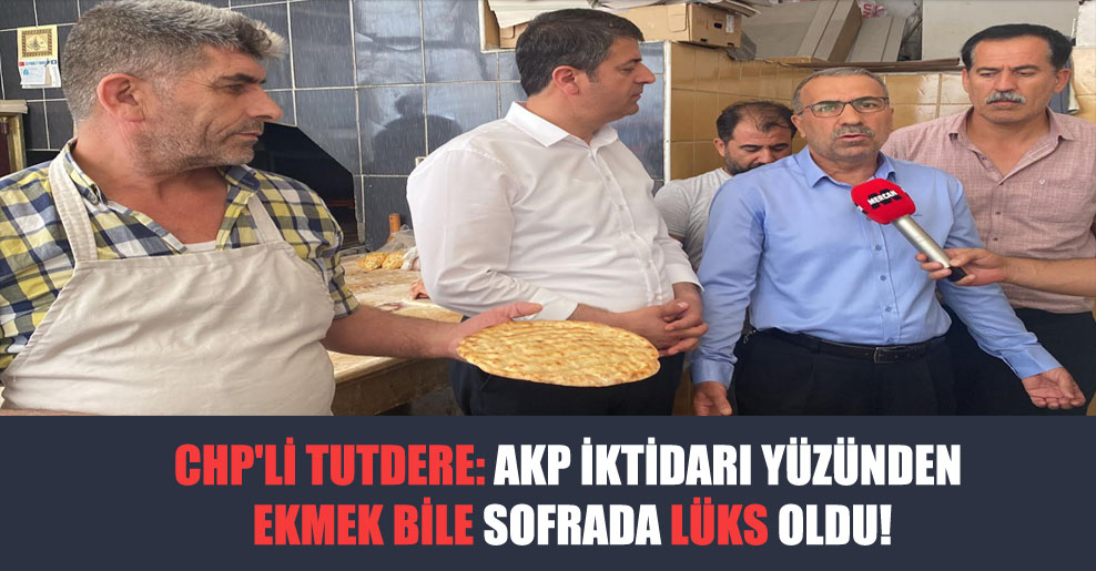 CHP’li Tutdere: AKP iktidarı yüzünden ekmek bile sofrada lüks oldu!