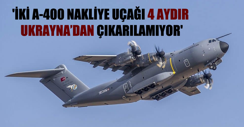 ‘İki A-400 nakliye uçağı 4 aydır Ukrayna’dan çıkarılamıyor’