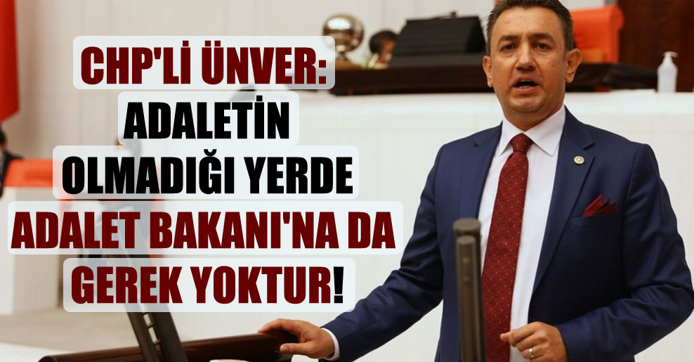 CHP’li Ünver: Adaletin olmadığı yerde Adalet Bakanı’na da gerek yoktur!