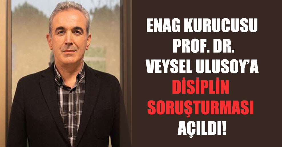 ENAG kurucusu Prof. Dr. Veysel Ulusoy’a disiplin soruşturması açıldı!