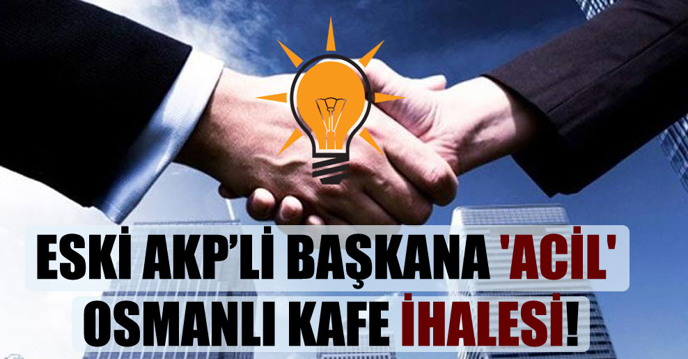 Eski AKP’li başkana ‘acil’ Osmanlı Kafe ihalesi!