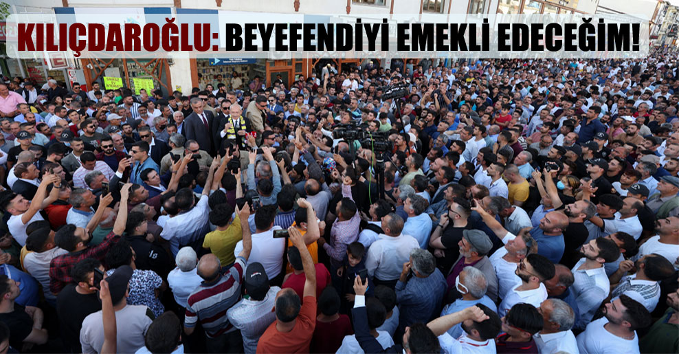 Kılıçdaroğlu: Beyefendiyi emekli edeceğim!