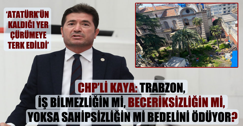 CHP’li Kaya: Trabzon iş bilmezliğin mi, beceriksizliğin mi yoksa sahipsizliğin mi bedelini ödüyor?