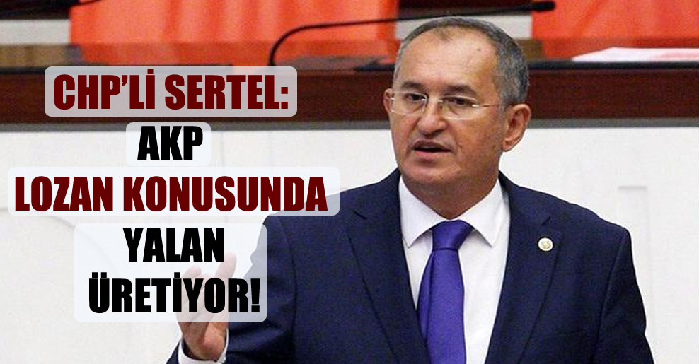 CHP’li Sertel: AKP Lozan konusunda yalan üretiyor!