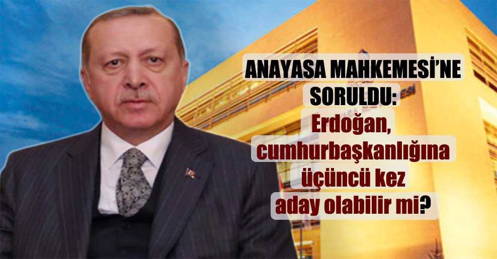 Anayasa Mahkemesi’ne soruldu: Erdoğan, cumhurbaşkanlığına üçüncü kez aday olabilir mi?