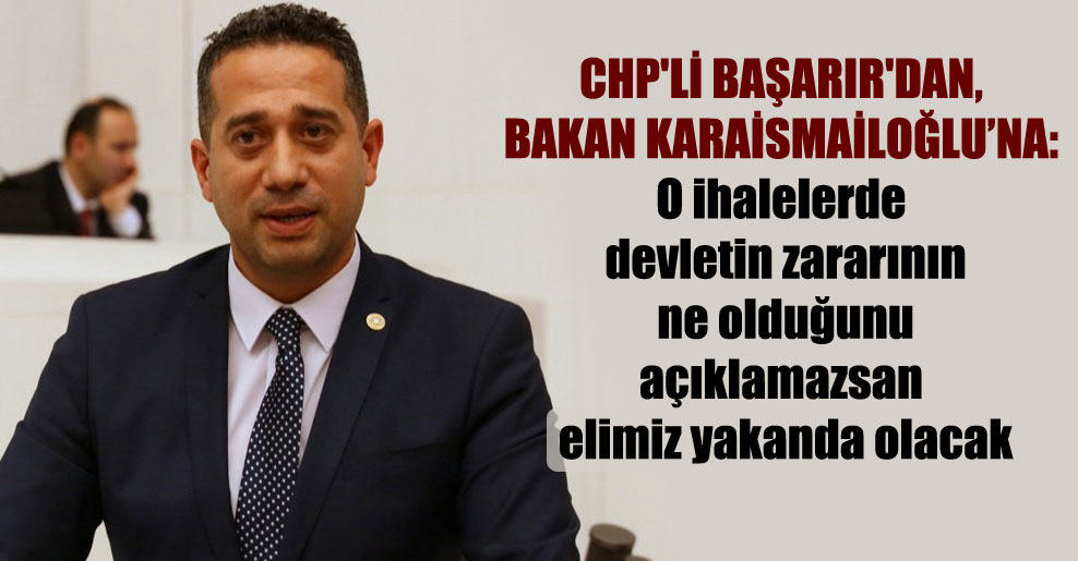 CHP’li Başarır’dan, Bakan Karaismailoğlu’na: O ihalelerde devletin zararının ne olduğunu açıklamazsan elimiz yakanda olacak