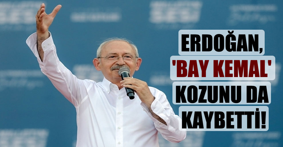 Erdoğan, ‘Bay Kemal’ kozunu da kaybetti!