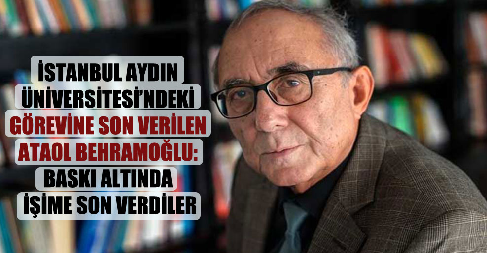 İstanbul Aydın Üniversitesi’ndeki görevine son verilen Ataol Behramoğlu: Baskı altında işime son verdiler