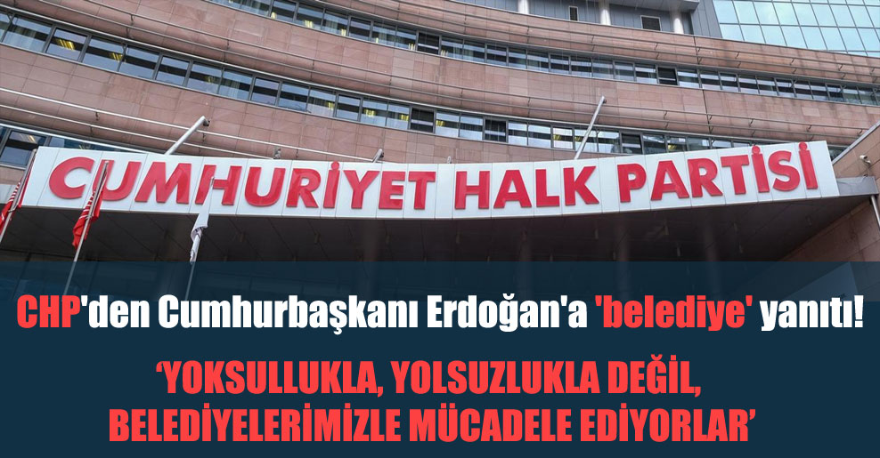 CHP’den Cumhurbaşkanı Erdoğan’a ‘belediye’ yanıtı!