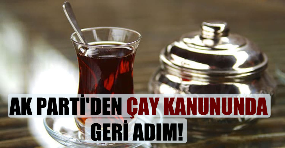 AK Parti’den Çay Kanunu’nda geri adım!
