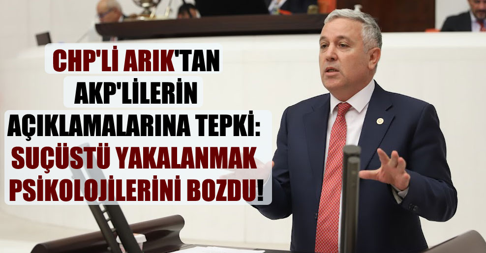 CHP’li Arık’tan AKP’lilerin açıklamalarına tepki: Suçüstü yakalanmak psikolojilerini bozdu!