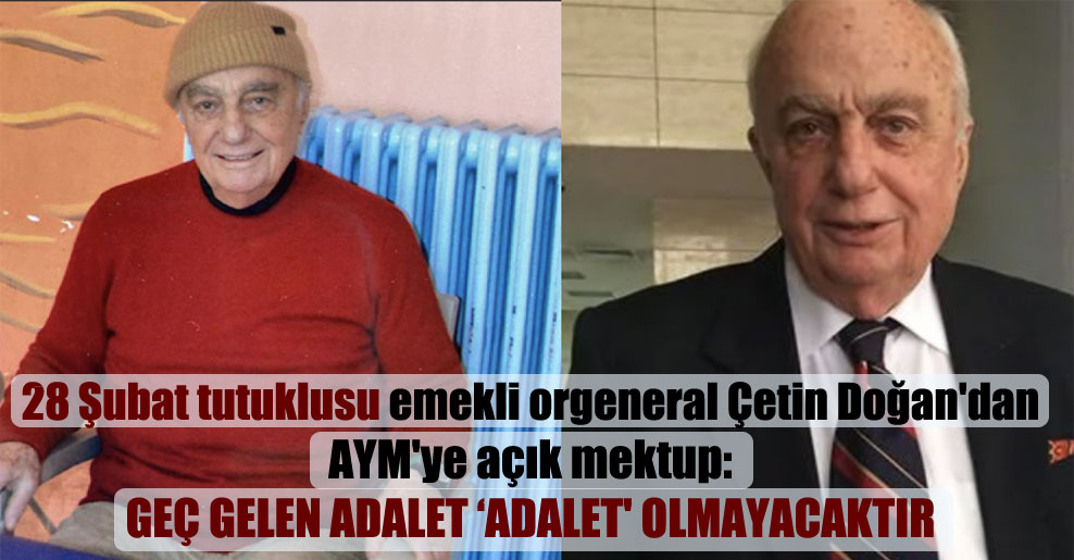 28 Şubat tutuklusu emekli orgeneral Çetin Doğan’dan AYM’ye açık mektup: Geç gelen adalet ‘adalet’ olmayacaktır