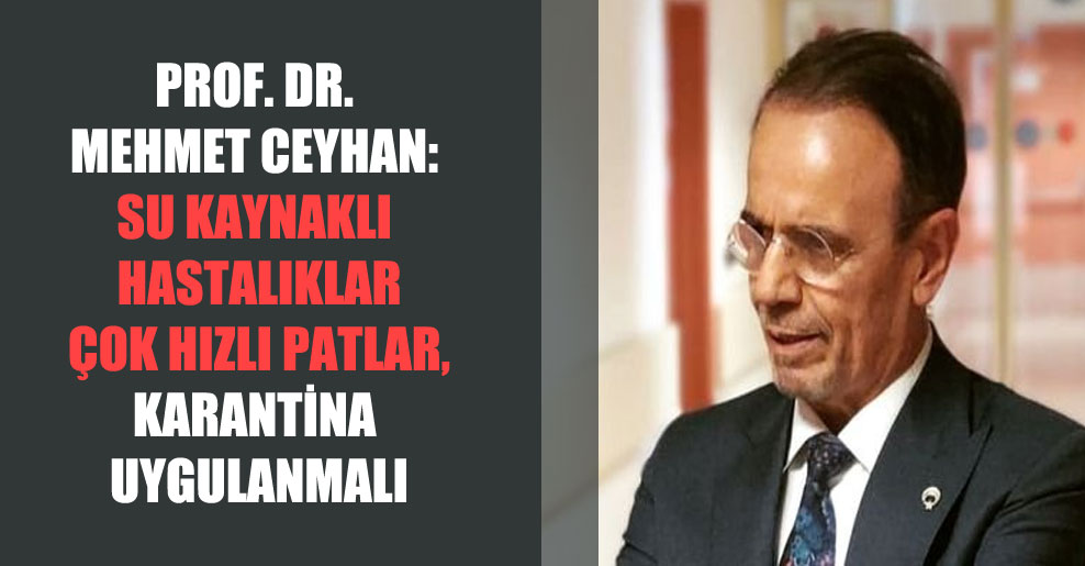 Prof. Dr. Mehmet Ceyhan: Su kaynaklı hastalıklar çok hızlı patlar, karantina uygulanmalı