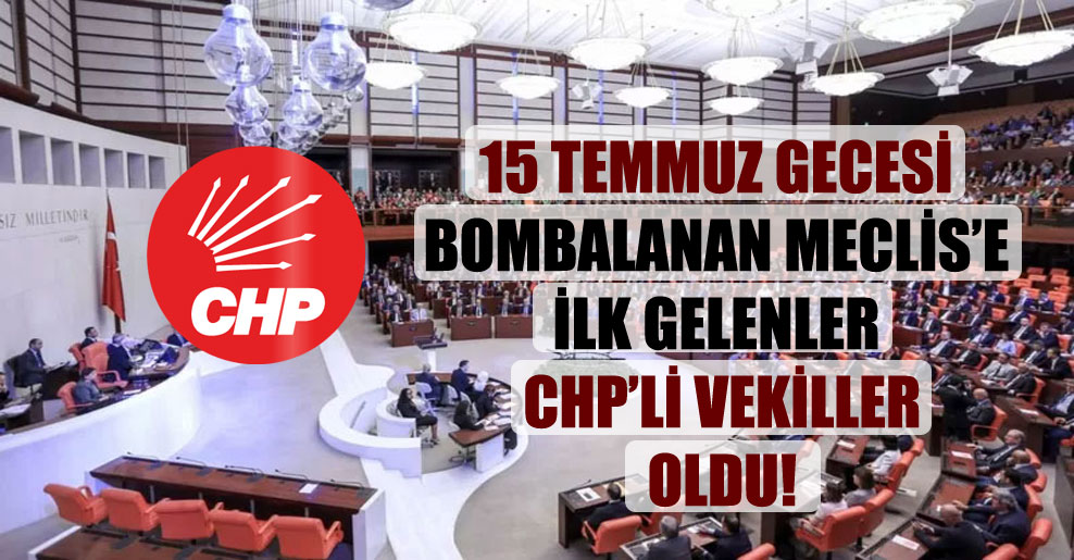 15 Temmuz gecesi bombalanan Meclis’e ilk gelenler CHP’li vekiller oldu!