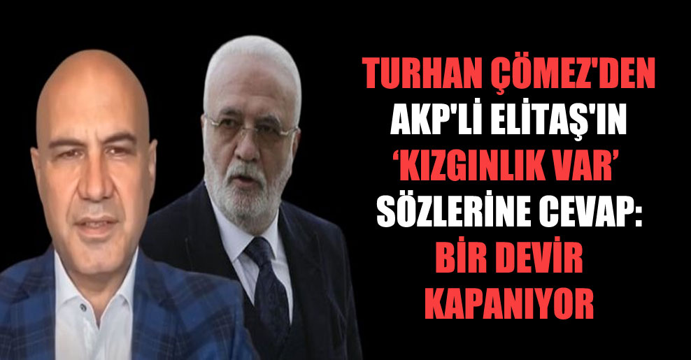 Turhan Çömez’den AKP’li Elitaş’ın ‘Kızgınlık var’ sözlerine cevap: Bir devir kapanıyor