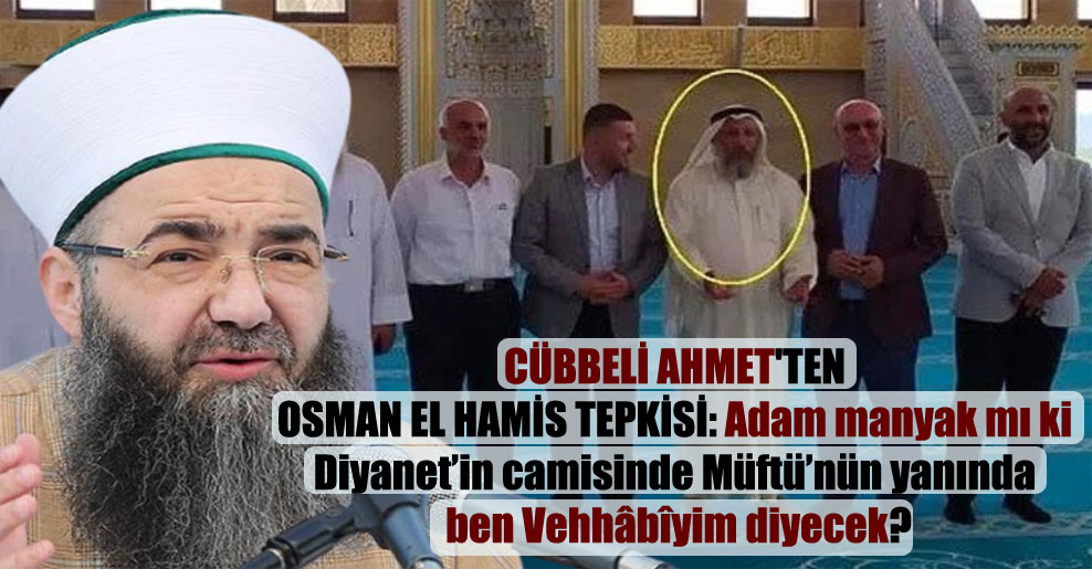 Cübbeli Ahmet’ten Osman el Hamis tepkisi: Adam manyak mı ki Diyanet’in camisinde Müftü’nün yanında ben Vehhâbîyim diyecek?