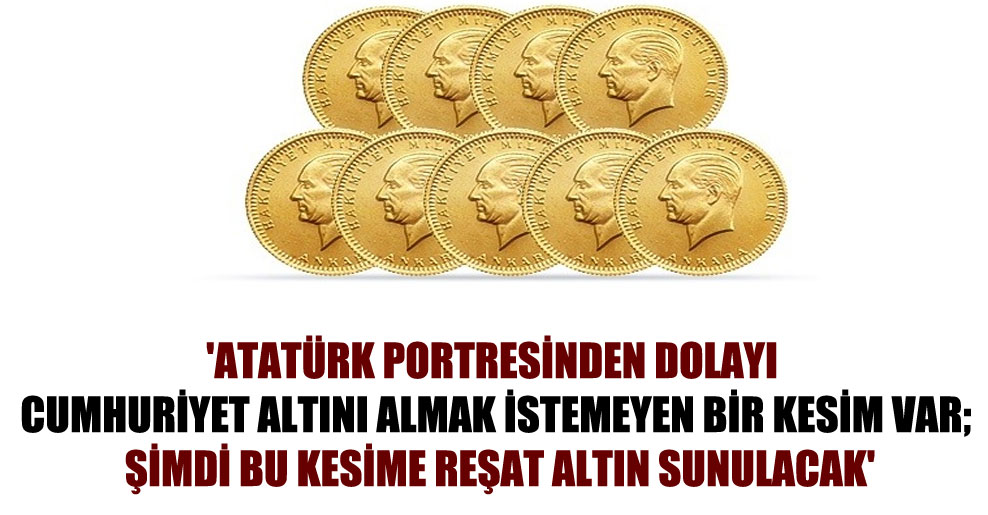 ‘Atatürk portresinden dolayı Cumhuriyet Altını almak istemeyen bir kesim var; şimdi bu kesime Reşat Altın sunulacak’