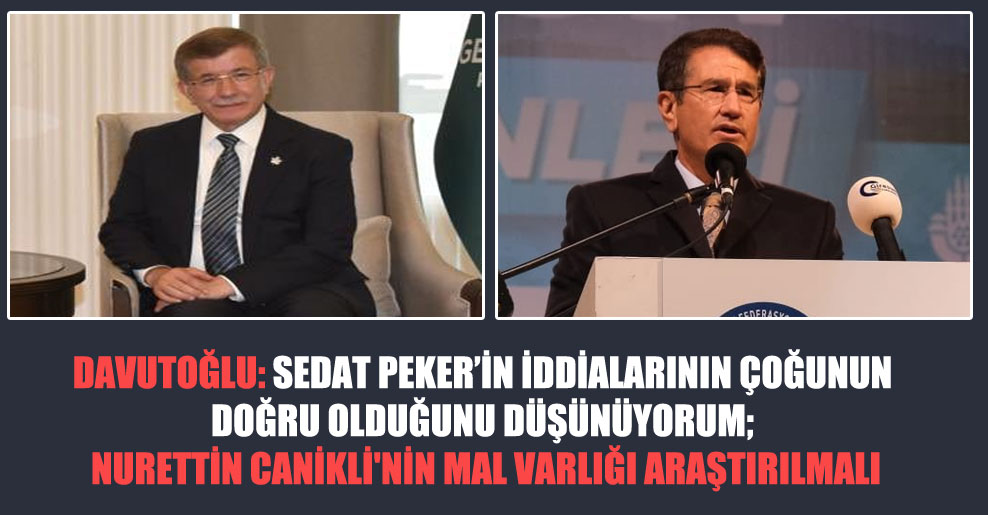 Davutoğlu: Sedat Peker’in iddialarının çoğunun doğru olduğunu düşünüyorum; Nurettin Canikli’nin mal varlığı araştırılmalı